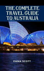 THE COMPLETE TRAVEL GUIDE TO AUSTRALIA A Complete Guide to Seeing Beautiful Sights, Participating in Interesting Activities, Staying in Lovely Hotels, Eating Delectable Cuisines, and Having Fun While Traveling【電子書籍】[ Emma Scott ]