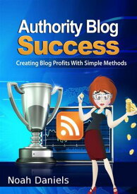 Authority Blog Success Creating Blog Profits With Simple Methods【電子書籍】[ Noah Daniels ]