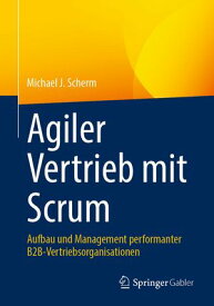Agiler Vertrieb mit Scrum Aufbau und Management performanter B2B-Vertriebsorganisationen【電子書籍】[ Michael J. Scherm ]