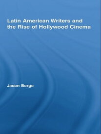 Latin American Writers and the Rise of Hollywood Cinema【電子書籍】[ Jason Borge ]