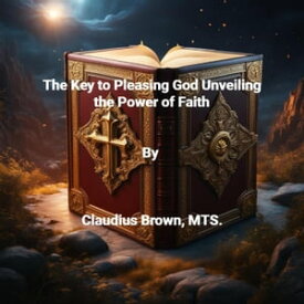 The Key to Pleasing God Unveiling the Power of Faith【電子書籍】[ Claudius Brown ]