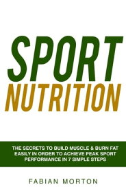 Sport Nutrition: the Secrets to Build Muscle & Burn Fat easily in order to achieve peak Sport Performance in 7 Simple Steps【電子書籍】[ Fabian Morton ]