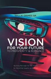 Vision for Your Future to Prosperity & Romance Building Marriage for the Future by Educating Couples to Flourish【電子書籍】[ Willie Grimes ]