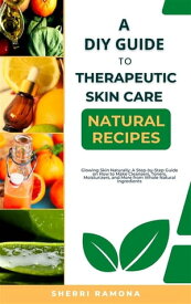 A DIY Guide to Therapeutic Skin Care Natural Recipes Glowing Skin Naturally: A Step-by-Step Guide on How to Make Cleansers, Toners, Moisturizers, and More from Whole Natural Ingredients【電子書籍】[ Sherri Ramona ]