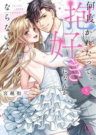 何度抱かれたって、好きになんかならないよ。【単行本版】5【特典ペーパー付き】 【電子書籍】[ 宮越和草 ]