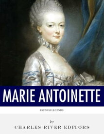 French Legends: The Life and Legacy of Marie Antoinette【電子書籍】[ Charles River Editors ]