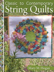 Classic to Contemporary String Quilts Techniques, Inspiration, and 16 Projects for Strip Quilting【電子書籍】[ Mary M. Hogan ]