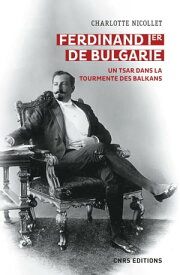 Ferdinand Ier de Bulgarie. Un tsar dans la tourmente des Balkans【電子書籍】[ Charlotte Nicollet ]