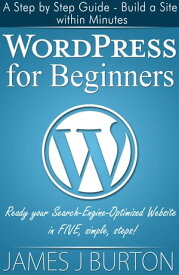 WordPress for Beginners: A Step by Step Guide - Build a Site within Minutes Ready your Search-Engine-Optimized Website in FIVE simple, steps!【電子書籍】[ James J Burton ]