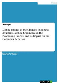 Mobile Phones as the Ultimate Shopping Assistants. Mobile Commerce in the Purchasing Process and its Impact on the Consumer Behavior【電子書籍】[ Anonymous ]