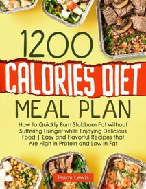 1200 Calories Diet Meal Plan How to Quickly Burn Stubborn Fat without Suffering Hunger while Enjoying Delicious Food | Easy and Flavorful Recipes that Are High in Protein and Low in Fat【電子書籍】[ Jenny Lewis ]