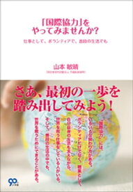 「国際協力」をやってみませんか？　仕事として、ボランティアで、普段の生活でも【電子書籍】[ 山本敏晴 ]