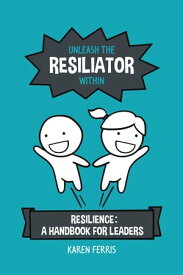 Unleash the Resiliator Within Resilience: A Handbook for Leaders【電子書籍】[ Karen Ferris ]