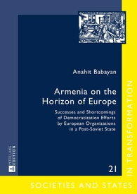 Armenia on the Horizon of Europe Successes and Shortcomings of Democratization Efforts by European Organizations in a Post-Soviet State【電子書籍】[ Anahit Babayan ]