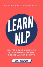 Learn NLP: Master Neuro-Linguistic Programming (the Non-Boring Way) in 30 Days 30 Day Expert Series【電子書籍】[ Tony Wrighton ]
