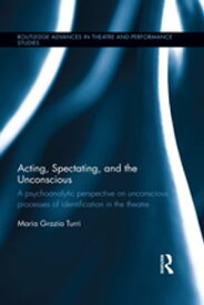Acting, Spectating, and the Unconscious A psychoanalytic perspective on unconscious processes of identification in the theatre【電子書籍】[ Maria Turri ]
