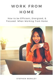 Work From Home: How to be Efficient, Energized, & Focused When Working from Home【電子書籍】[ Stephen Berkley ]