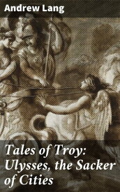 Tales of Troy: Ulysses, the Sacker of Cities【電子書籍】[ Andrew Lang ]