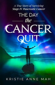 The Day the Cancer Quit A True Story of Surviving Stage IV Pancreatic Cancer【電子書籍】[ Kristie Anne Mah ]