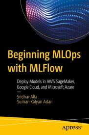 Beginning MLOps with MLFlow Deploy Models in AWS SageMaker, Google Cloud, and Microsoft Azure【電子書籍】[ Sridhar Alla ]