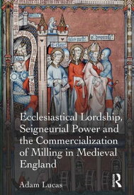 Ecclesiastical Lordship, Seigneurial Power and the Commercialization of Milling in Medieval England【電子書籍】[ Adam Lucas ]