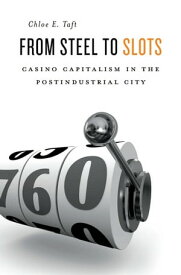 From Steel to Slots Casino Capitalism in the Postindustrial City【電子書籍】[ Chloe E. Taft ]