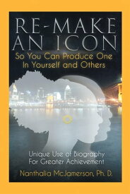 Re-Make an Icon so You Can Produce One in Yourself & Others Unique Use of Biography for Greater Achievement【電子書籍】[ Nanthalia McJamerson Ph. D. ]