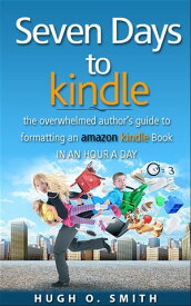 Seven Days to Kindle The Overwhelmed Author's Guide to Formatting an Amazon Kindle Book in an Hour a Day【電子書籍】[ Hugh O. Smith ]