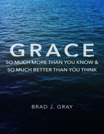 Grace: So Much More Than You Know & So Much Better Than You Think【電子書籍】[ Brad J. Gray ]