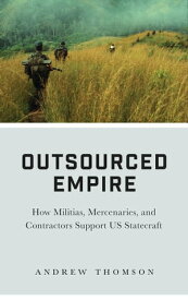 Outsourced Empire How Militias, Mercenaries, and Contractors Support US Statecraft【電子書籍】[ Andrew Thomson ]