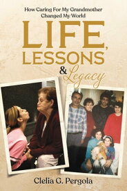 Life, Lessons & Legacy How Caring For My Grandmother Changed My World【電子書籍】[ Clelia G. Pergola ]