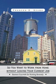 So You Want to Work from Home Without Leaving Your Current Job Business Essentials for Working Remotely【電子書籍】[ France D. Szabo ]