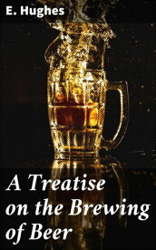 A Treatise on the Brewing of Beer Exploring the Craft of Beer Brewing: A Scholarly Guide【電子書籍】[ E. Hughes ]