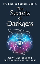 The Secrets Of Darkness What Lies Beneath the Surface Called Light【電子書籍】[ Msc.D. Dr. Ezekiel Nelson ]