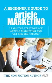 A Beginner’s Guide to Article Marketing Learn the Strategies of Article Marketing and Get the Best Result【電子書籍】[ The Non Fiction Author ]