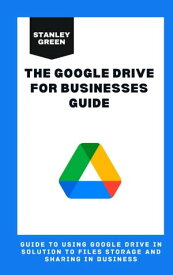 THE GOOGLE DRIVE FOR BUSINESSES GUIDE Guide To Using Google Drive In Solution To File Storage And Sharing In Business【電子書籍】[ Stanley Green ]