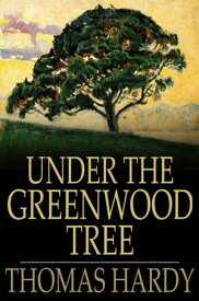 Under the Greenwood Tree Or the Mellstock Quire: a Rural Painting of the Dutch School【電子書籍】[ Thomas Hardy ]