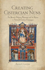 Creating Cistercian Nuns The Women's Religious Movement and Its Reform in Thirteenth-Century Champagne【電子書籍】[ Anne E. Lester ]