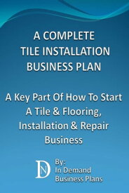 A Complete Tile Installation Business Plan: A Key Part Of How To Start A Tile & Flooring, Installation & Repair Business【電子書籍】[ In Demand Business Plans ]