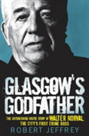 Glasgow's Godfather The Astonishing Inside Story of Walter Norval, the City's First Crime Boss【電子書籍】[ Robert Jeffrey ]