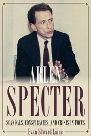 Arlen Specter Scandals, Conspiracies, and Crisis in Focus【電子書籍】[ Evan Laine ]