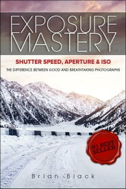 Exposure Mastery: Aperture, Shutter Speed & ISO: The Difference Between Good and Breathtaking Photographs【電子書籍】[ Brian Black ]