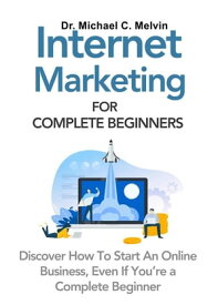Internet Marketing For Complete Beginners Discover How To Start An Online Business, Even If You Are A Complete Beginner【電子書籍】[ Dr. Michael C. Melvin ]