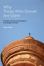 Why Those Who Shovel Are Silent A History of Local Archaeological Knowledge and Labor【電子書籍】[ Allison Mickel ]