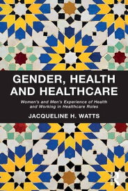 Gender, Health and Healthcare Women’s and Men’s Experience of Health and Working in Healthcare Roles【電子書籍】[ Jacqueline H. Watts ]
