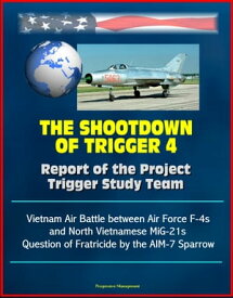 The Shootdown of Trigger 4: Report of the Project Trigger Study Team - Vietnam Air Battle between Air Force F-4s and North Vietnamese MiG-21s, Question of Fratricide by the AIM-7 Sparrow【電子書籍】[ Progressive Management ]