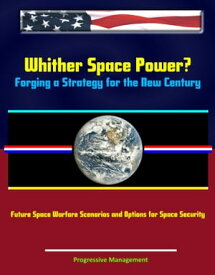 Whither Space Power? Forging a Strategy for the New Century: Future Space Warfare Scenarios and Options for Space Security【電子書籍】[ Progressive Management ]