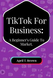 TikTok For Business A Beginners Guide To Market【電子書籍】[ April T. Brown ]