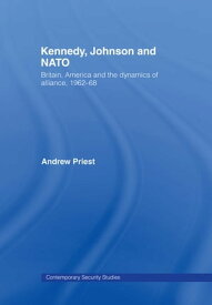 Kennedy, Johnson and NATO Britain, America and the Dynamics of Alliance, 1962-68【電子書籍】[ Andrew Priest ]