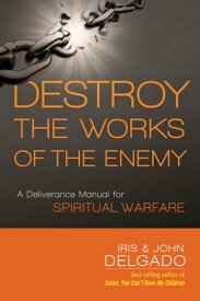 Destroy the Works of the Enemy A Deliverance Manual for Spiritual Warfare【電子書籍】[ Iris Delgado ]